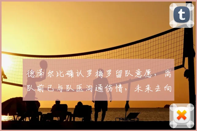 德泽尔比确认罗梅罗留队意愿,离队前已与队医沟通伤情,未来去向解析