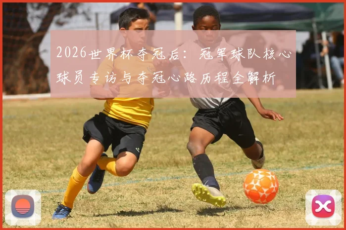 2026世界杯夺冠后：冠军球队核心球员专访与夺冠心路历程全解析