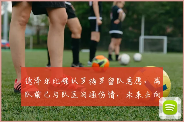 德泽尔比确认罗梅罗留队意愿,离队前已与队医沟通伤情,未来去向解析