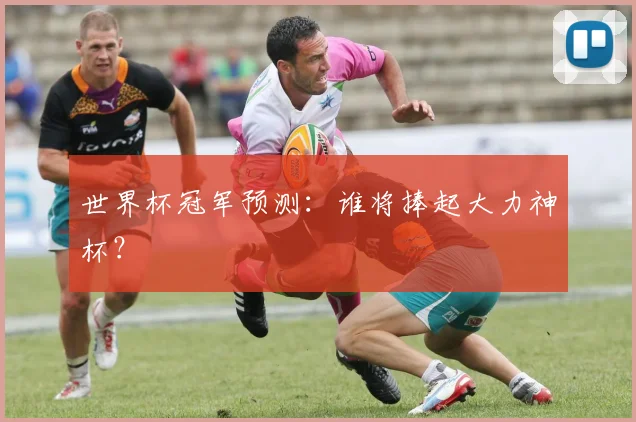 世界杯冠军预测:谁将捧起大力神杯?