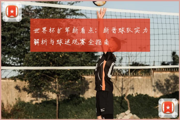 世界杯扩军新看点:新晋球队实力解析与球迷观赛全指南