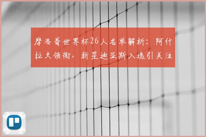 摩洛哥世界杯26人名单解析:阿什拉夫领衔,新星迪亚斯入选引关注