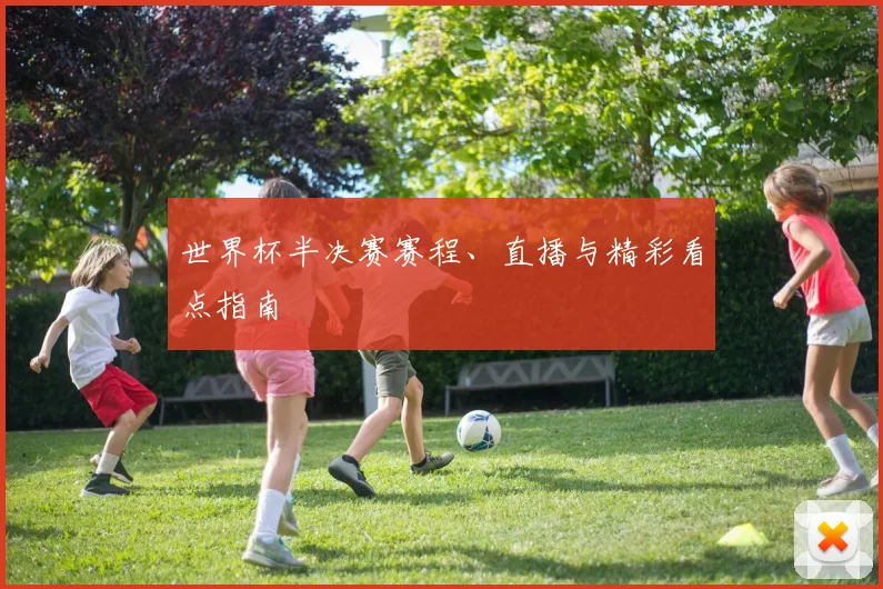 世界杯半决赛赛程、直播与精彩看点指南