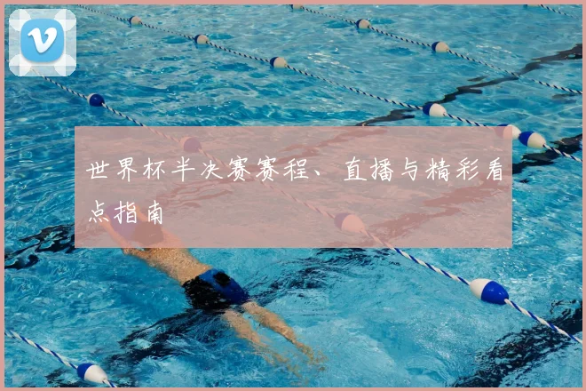 世界杯半决赛赛程、直播与精彩看点指南