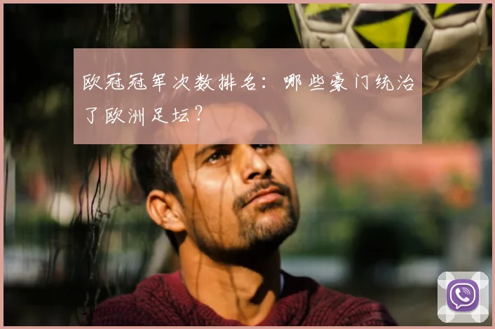 欧冠冠军次数排名：哪些豪门统治了欧洲足坛？