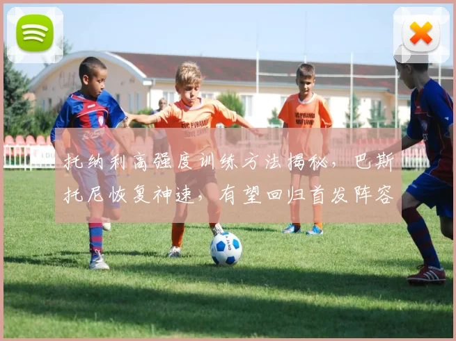 托纳利高强度训练方法揭秘，巴斯托尼恢复神速，有望回归首发阵容