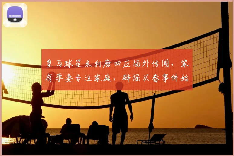 皇马球星米利唐回应场外传闻,家有孕妻专注家庭,辟谣买春事件始末