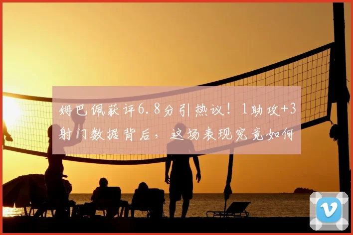 姆巴佩获评6.8分引热议!1助攻+3射门数据背后,这场表现究竟如何?