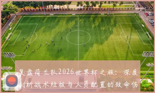 复盘荷兰队2026世界杯之旅:深度剖析战术短板与人员配置的致命伤