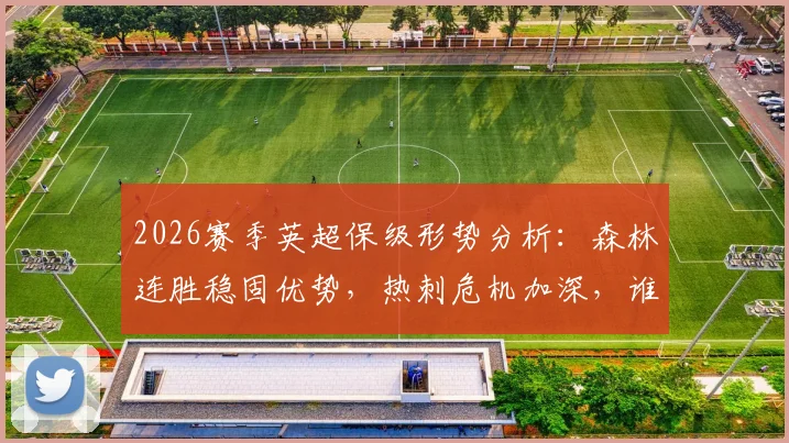 2026赛季英超保级形势分析:森林连胜稳固优势,热刺危机加深,谁能成功上岸?