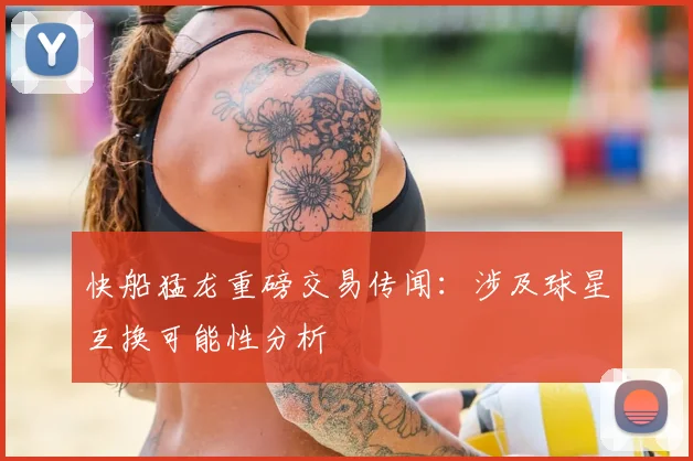 快船猛龙重磅交易传闻:涉及球星互换可能性分析