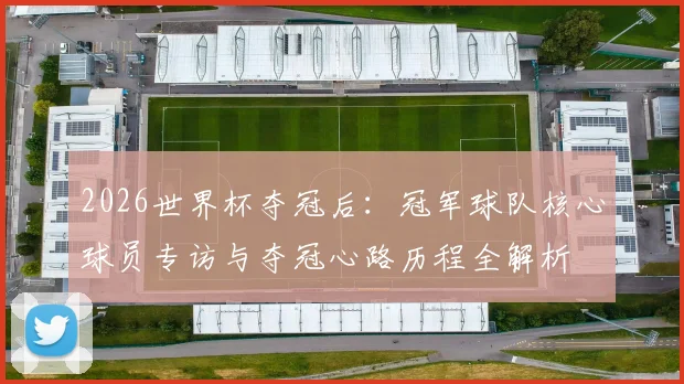 2026世界杯夺冠后:冠军球队核心球员专访与夺冠心路历程全解析