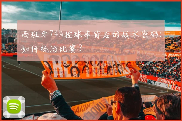 西班牙74%控球率背后的战术密码:如何统治比赛?
