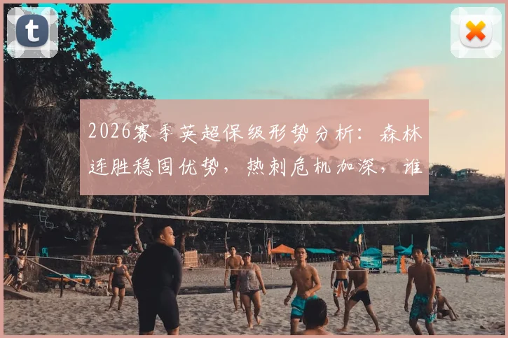 2026赛季英超保级形势分析：森林连胜稳固优势，热刺危机加深，谁能成功上岸？