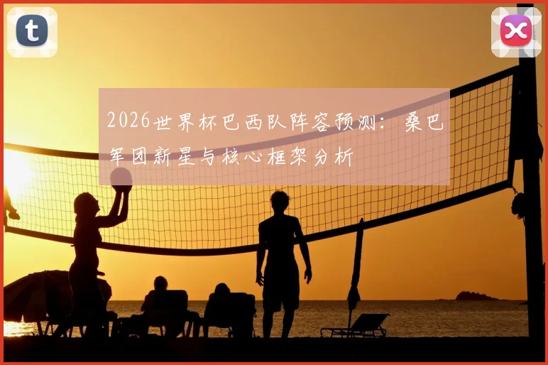 2026世界杯巴西队阵容预测:桑巴军团新星与核心框架分析