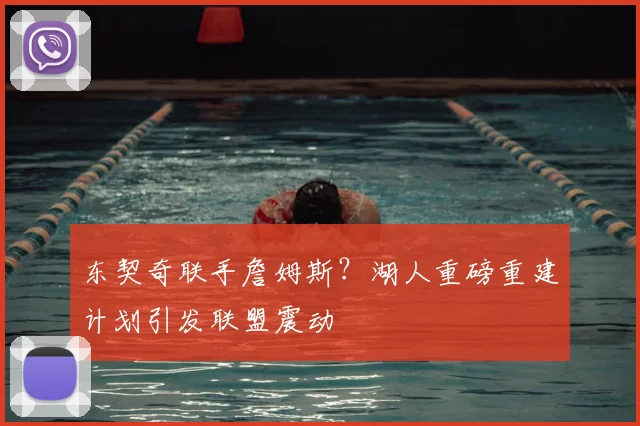 东契奇联手詹姆斯?湖人重磅重建计划引发联盟震动