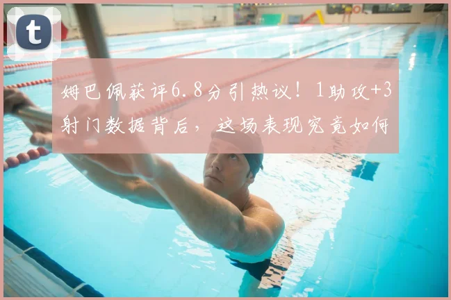 姆巴佩获评6.8分引热议!1助攻+3射门数据背后,这场表现究竟如何?