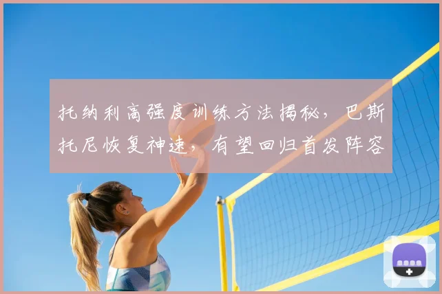 托纳利高强度训练方法揭秘，巴斯托尼恢复神速，有望回归首发阵容