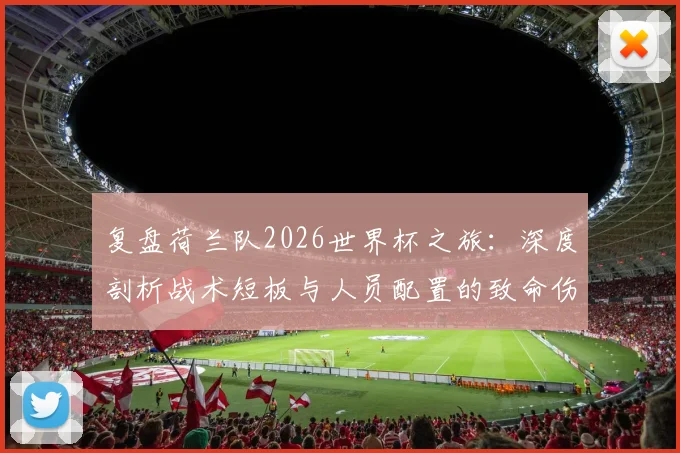 复盘荷兰队2026世界杯之旅:深度剖析战术短板与人员配置的致命伤