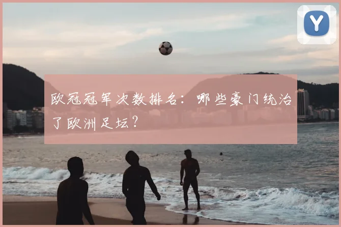 欧冠冠军次数排名:哪些豪门统治了欧洲足坛?