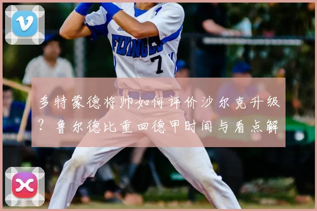 多特蒙德将帅如何评价沙尔克升级？鲁尔德比重回德甲时间与看点解析