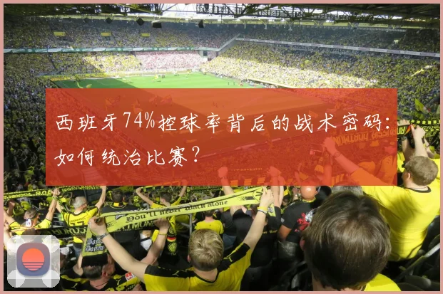 西班牙74%控球率背后的战术密码：如何统治比赛？