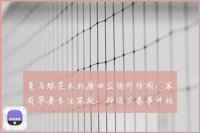 皇马球星米利唐回应场外传闻，家有孕妻专注家庭，辟谣买春事件始末